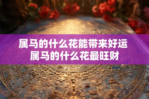 属马的什么花能带来好运 属马的什么花最旺财