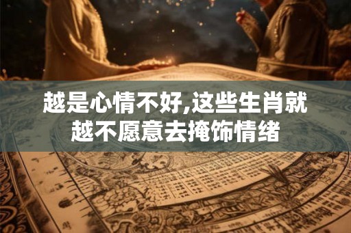 越是心情不好,这些生肖就越不愿意去掩饰情绪