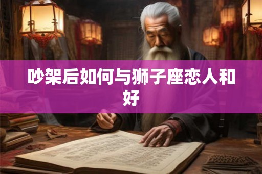 吵架后如何与狮子座恋人和好