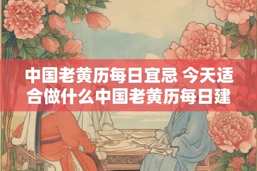 中国老黄历每日宜忌 今天适合做什么中国老黄历每日建议