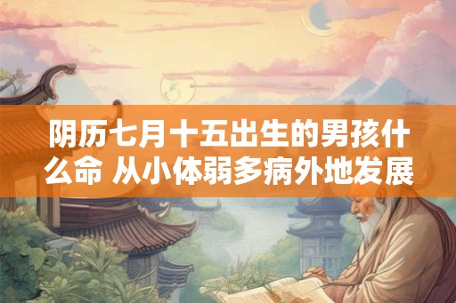 阴历七月十五出生的男孩什么命 从小体弱多病外地发展运势好