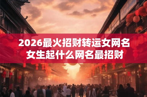 2026最火招财转运女网名 女生起什么网名最招财 2026最火招财转运女网名 女生起什么网名最招财
