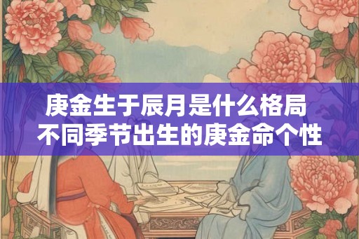 庚金生于辰月是什么格局 不同季节出生的庚金命个性