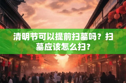 清明节可以提前扫墓吗？扫墓应该怎么扫？