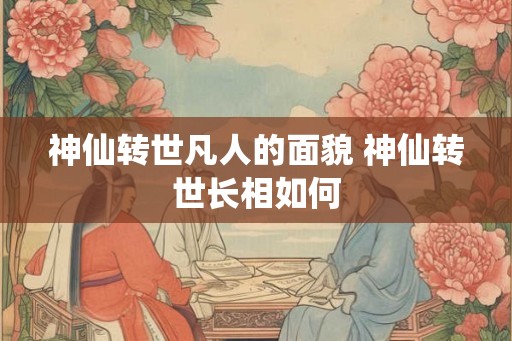 神仙转世凡人的面貌 神仙转世长相如何 神仙转世凡人的面貌 神仙转世长相如何