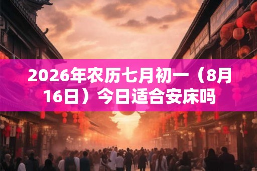 2026年农历七月初一（8月16日）今日适合安床吗