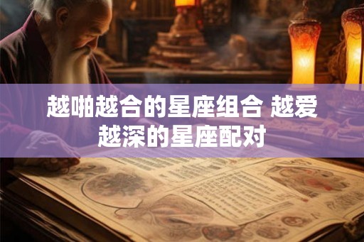 越啪越合的星座组合 越爱越深的星座配对