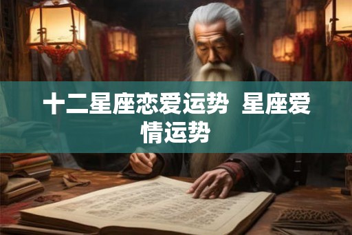 十二星座恋爱运势  星座爱情运势