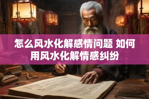 怎么风水化解感情问题 如何用风水化解情感纠纷 怎么风水化解感情问题 如何用风水化解情感纠纷