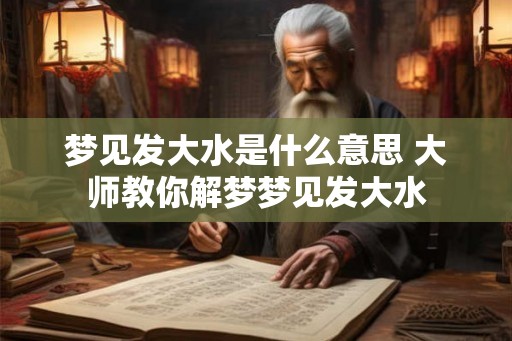 梦见发大水是什么意思 大师教你解梦梦见发大水