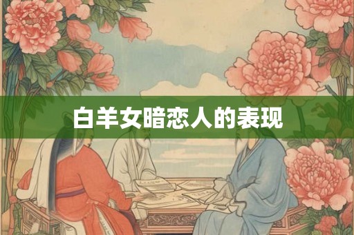 白羊女暗恋人的表现 白羊女暗恋人的表现