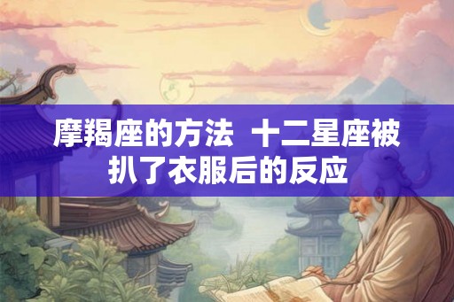 摩羯座的方法  十二星座被扒了衣服后的反应