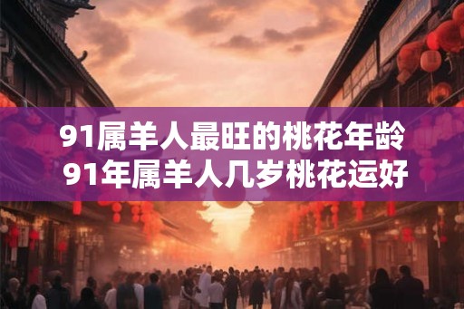 91属羊人最旺的桃花年龄 91年属羊人几岁桃花运好