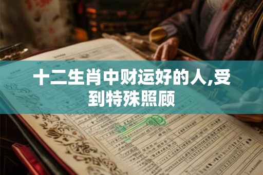 十二生肖中财运好的人,受到特殊照顾