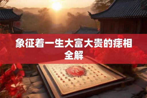 象征着一生大富大贵的痣相全解
