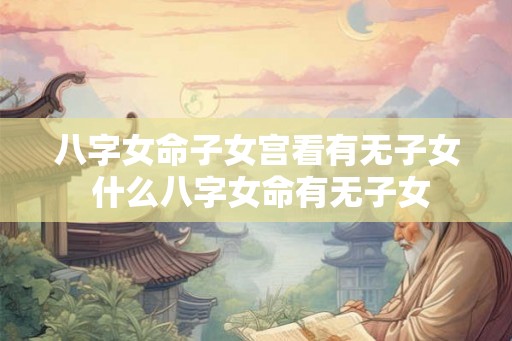 八字女命子女宫看有无子女 什么八字女命有无子女