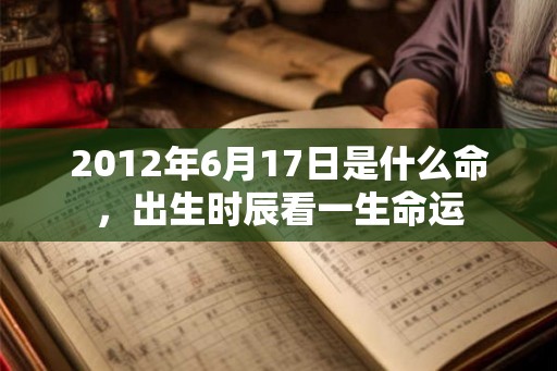 2012年6月17日是什么命，出生时辰看一生命运