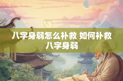 八字身弱怎么补救 如何补救八字身弱