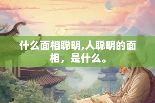 什么面相聪明,人聪明的面相，是什么。