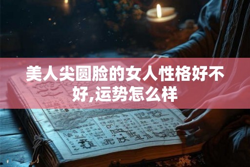 美人尖圆脸的女人性格好不好,运势怎么样