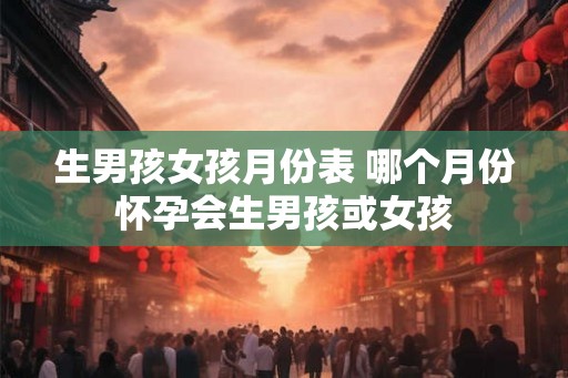 生男孩女孩月份表 哪个月份怀孕会生男孩或女孩