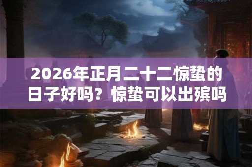 2026年正月二十二惊蛰的日子好吗?惊蛰可以出殡吗? 2026年正月二十二惊蛰的日子好吗?惊蛰可以出殡吗?