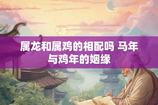 属龙和属鸡的相配吗 马年与鸡年的姻缘
