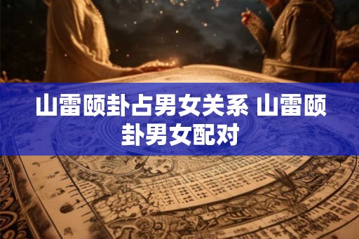 山雷颐卦占男女关系 山雷颐卦男女配对