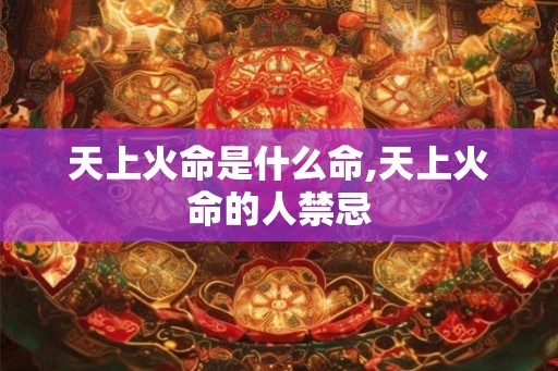 天上火命是什么命,天上火命的人禁忌