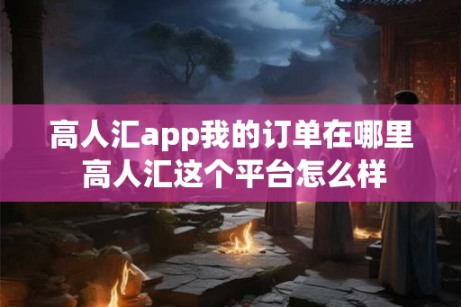 高人汇app我的订单在哪里 高人汇这个平台怎么样