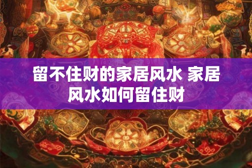 留不住财的家居风水 家居风水如何留住财 留不住财的家居风水 家居风水如何留住财