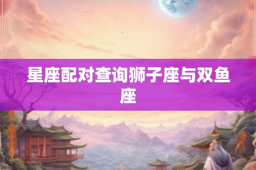 星座配对查询狮子座与双鱼座 星座配对查询狮子座与双鱼座