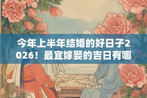 今年上半年结婚的好日子2026！最宜嫁娶的吉日有哪些