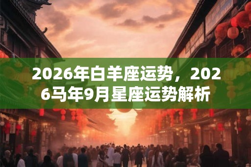 2026年白羊座运势,2026马年9月星座运势解析 2026年白羊座运势,2026马年9月星座运势解析