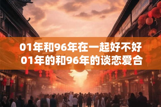 01年和96年在一起好不好 01年的和96年的谈恋爱合适吗