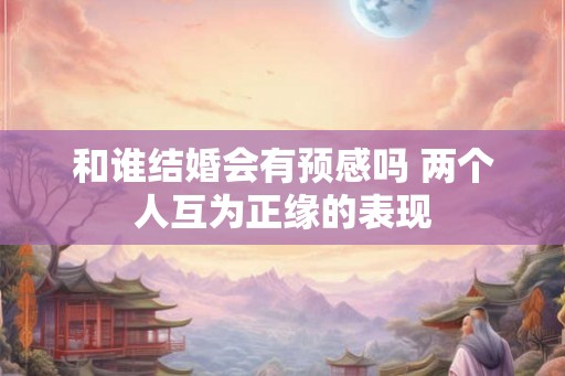 和谁结婚会有预感吗 两个人互为正缘的表现