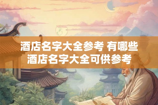 酒店名字大全参考 有哪些酒店名字大全可供参考 酒店名字大全参考 有哪些酒店名字大全可供参考