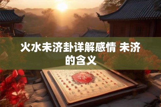 火水未济卦详解感情 未济的含义