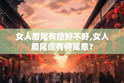 女人眉尾有痣好不好,女人眉尾痣有何寓意？