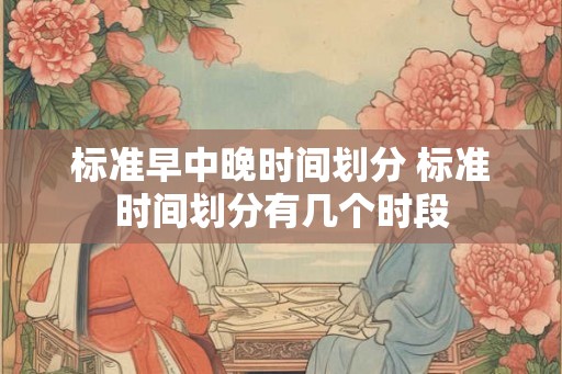 标准早中晚时间划分 标准时间划分有几个时段