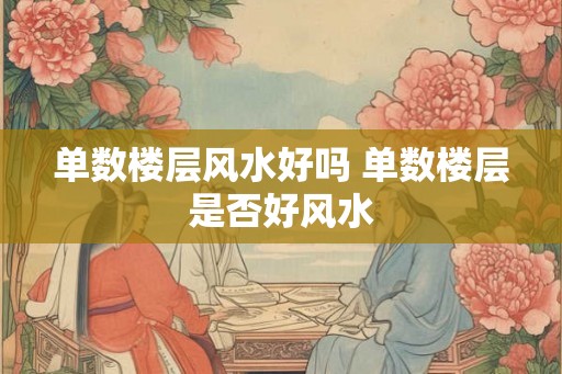 单数楼层风水好吗 单数楼层是否好风水 单数楼层风水好吗 单数楼层是否好风水