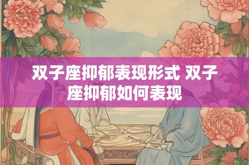 双子座抑郁表现形式 双子座抑郁如何表现