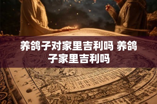养鸽子对家里吉利吗 养鸽子家里吉利吗