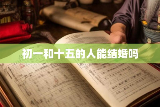 初一和十五的人能结婚吗 初一和十五的人能结婚吗
