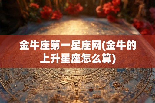 金牛座第一星座网(金牛的上升星座怎么算)