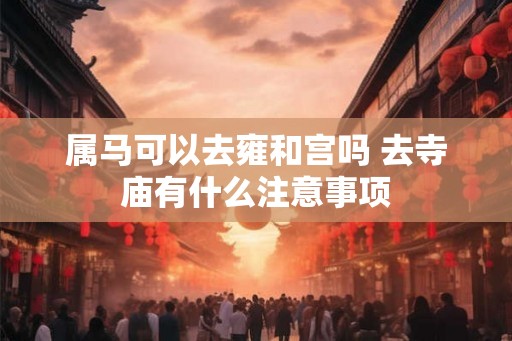 属马可以去雍和宫吗 去寺庙有什么注意事项