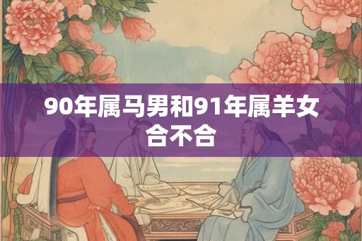 90年属马男和91年属羊女合不合