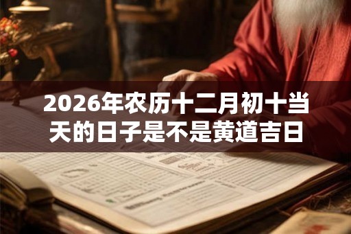 2026年农历十二月初十当天的日子是不是黄道吉日