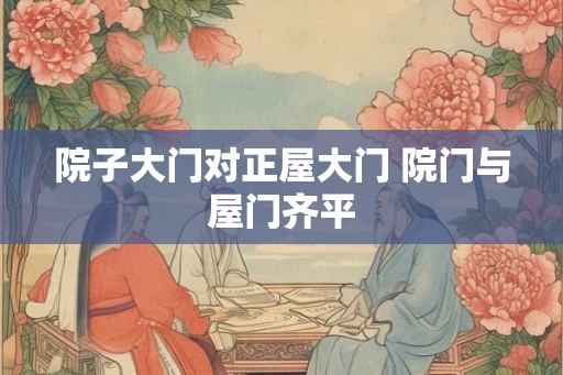 院子大门对正屋大门 院门与屋门齐平