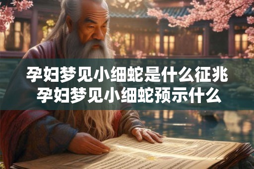孕妇梦见小细蛇是什么征兆 孕妇梦见小细蛇预示什么